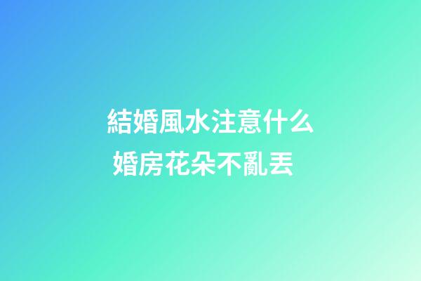 結婚風水注意什么 婚房花朵不亂丟